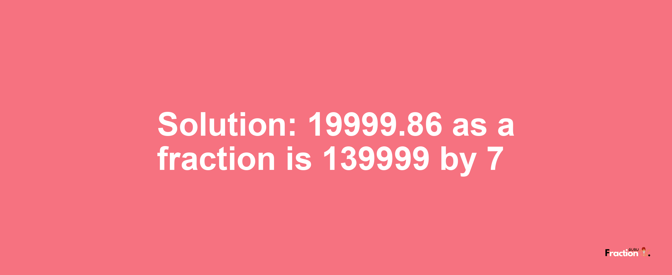 Solution:19999.86 as a fraction is 139999/7